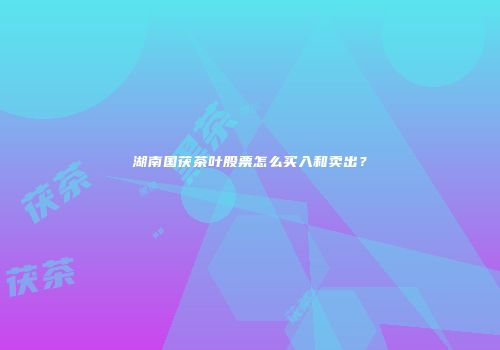 湖南国茯茶叶股票怎么买入和卖出？