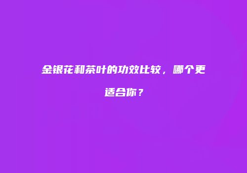 金银花和茶叶的功效比较，哪个更适合你？