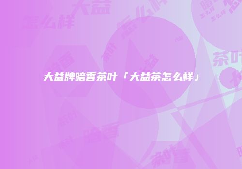 大益牌暗香茶叶「大益茶怎么样」