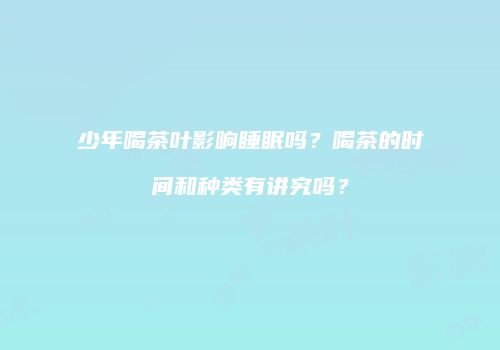 少年喝茶叶影响睡眠吗？喝茶的时间和种类有讲究吗？