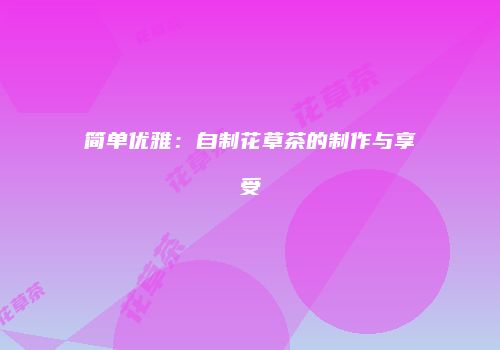 简单优雅：自制花草茶的制作与享受