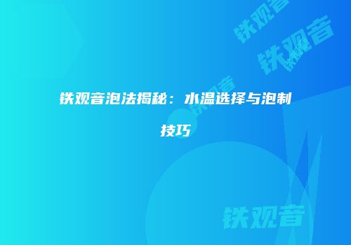 铁观音泡法揭秘：水温选择与泡制技巧