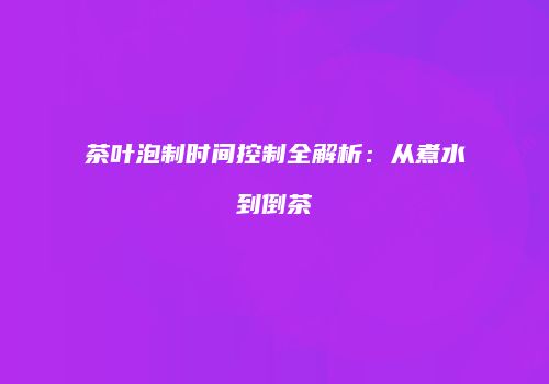 茶叶泡制时间控制全解析：从煮水到倒茶
