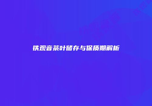 铁观音茶叶储存与保质期解析