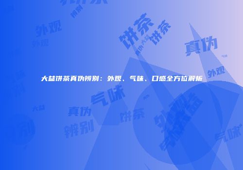 大益饼茶真伪辨别：外观、气味、口感全方位解析