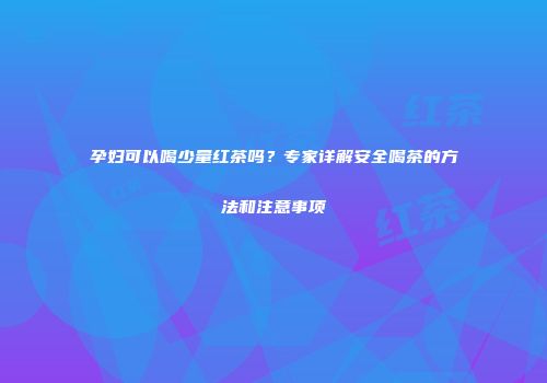 孕妇可以喝少量红茶吗？专家详解安全喝茶的方法和注意事项