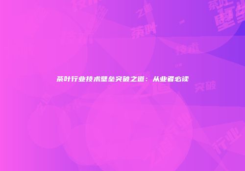 茶叶行业技术壁垒突破之道：从业者必读