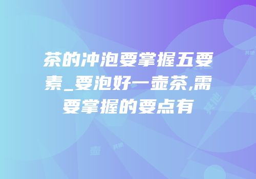 茶的冲泡要掌握五要素_要泡好一壶茶,需要掌握的要点有