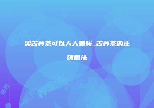 黑苦荞茶可以天天喝吗_苦荞茶的正确喝法