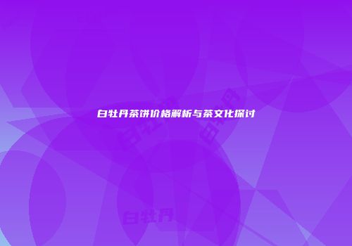白牡丹茶饼价格解析与茶文化探讨