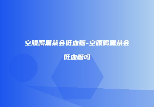 空腹喝黑茶会低血糖-空腹喝黑茶会低血糖吗
