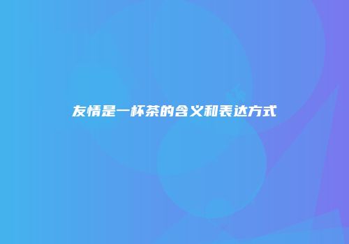 友情是一杯茶的含义和表达方式