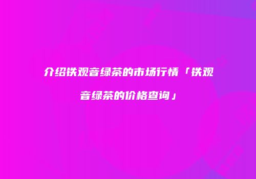 介绍铁观音绿茶的市场行情「铁观音绿茶的价格查询」