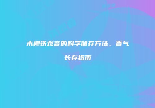 木栅铁观音的科学储存方法，香气长存指南