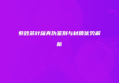 紫砂茶叶罐真伪鉴别与材质优势解析