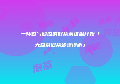 一杯香气四溢的好茶从这里开始「大益茶泡茶步骤详解」