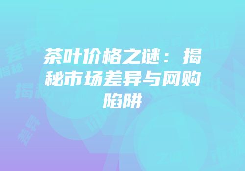 茶叶价格之谜：揭秘市场差异与网购陷阱