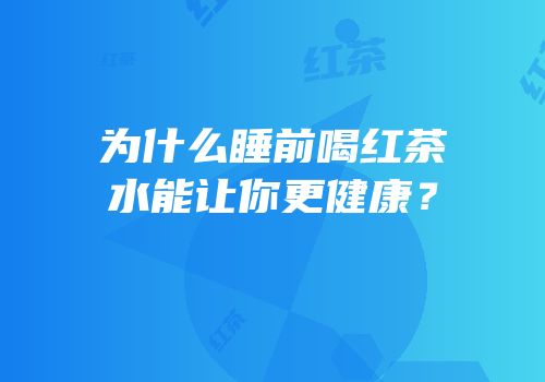 为什么睡前喝红茶水能让你更健康？