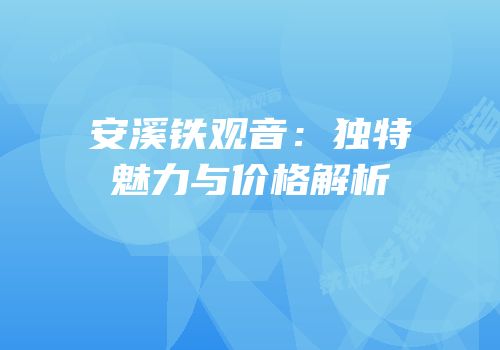 安溪铁观音：独特魅力与价格解析