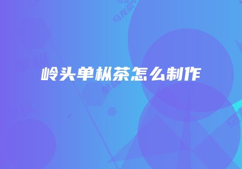 岭头单枞茶怎么制作