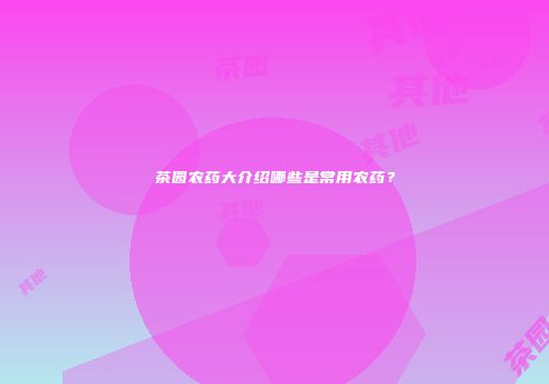 茶园农药大介绍哪些是常用农药？