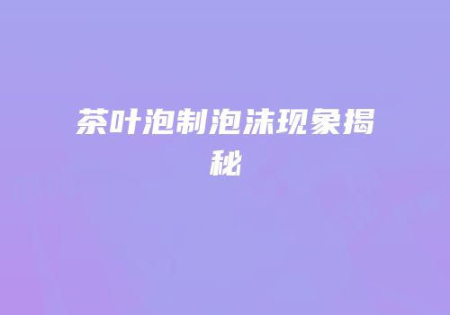 茶叶泡制泡沫现象揭秘