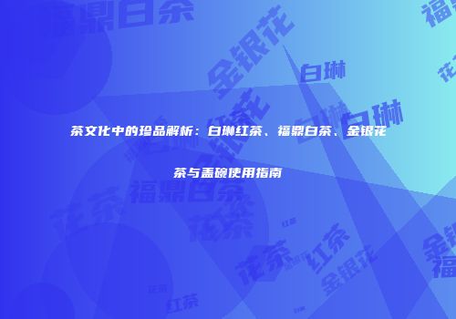 茶文化中的珍品解析：白琳红茶、福鼎白茶、金银花茶与盖碗使用指南