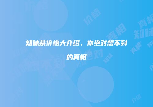 知味茶价格大介绍，你绝对想不到的真相