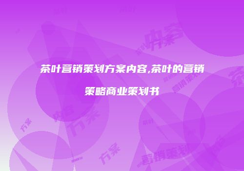 茶叶营销策划方案内容,茶叶的营销策略商业策划书