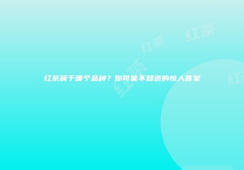 红茶属于哪个品种？你可能不知道的惊人答案