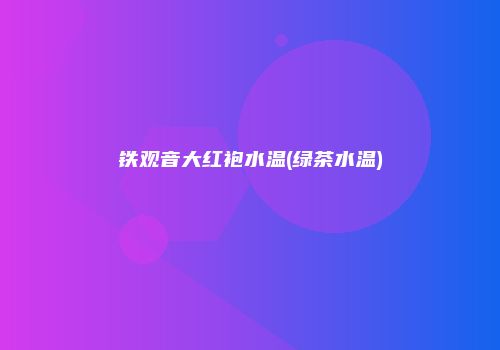 铁观音大红袍水温(绿茶水温)