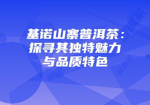 基诺山寨普洱茶：探寻其独特魅力与品质特色