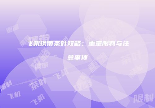 飞机携带茶叶攻略：重量限制与注意事项