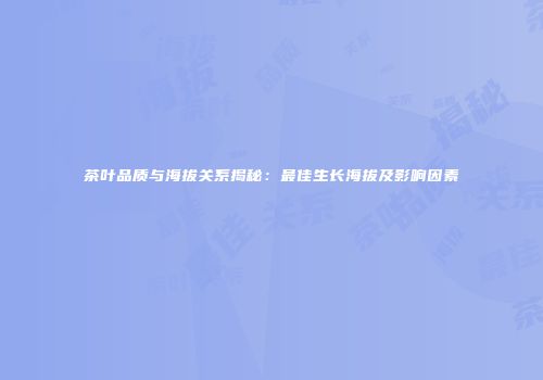 茶叶品质与海拔关系揭秘：最佳生长海拔及影响因素