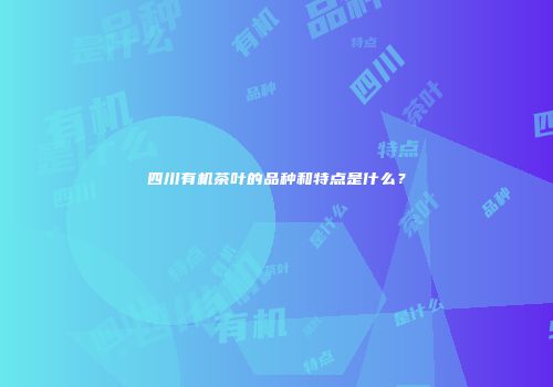 四川有机茶叶的品种和特点是什么？