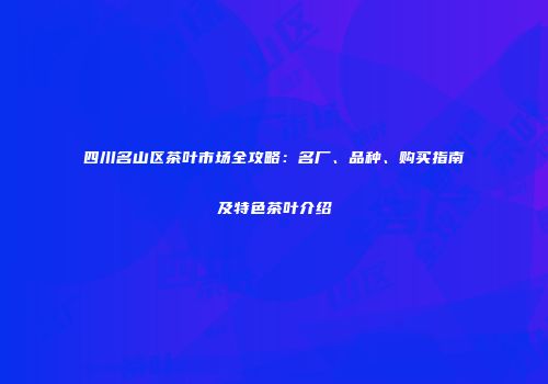 四川名山区茶叶市场全攻略：名厂、品种、购买指南及特色茶叶介绍