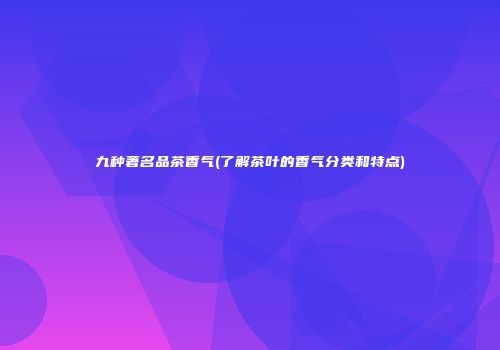 九种著名品茶香气(了解茶叶的香气分类和特点)