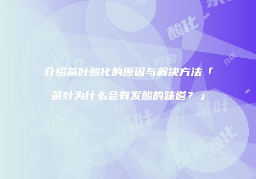 介绍茶叶酸化的原因与解决方法「茶叶为什么会有发酸的味道？」