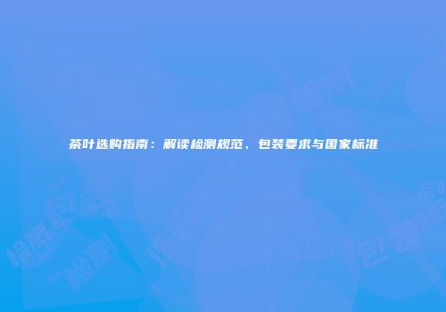 茶叶选购指南：解读检测规范、包装要求与国家标准