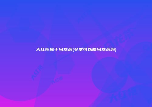 大红袍属于乌龙茶(冬季可以喝乌龙茶吗)