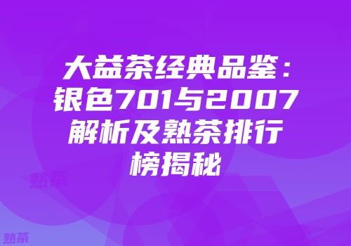 大益茶经典品鉴：银色701与2007解析及熟茶排行榜揭秘