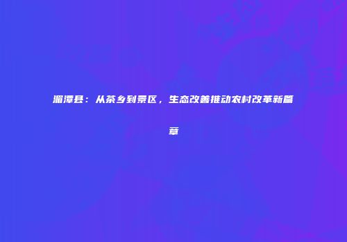 湄潭县：从茶乡到景区，生态改善推动农村改革新篇章
