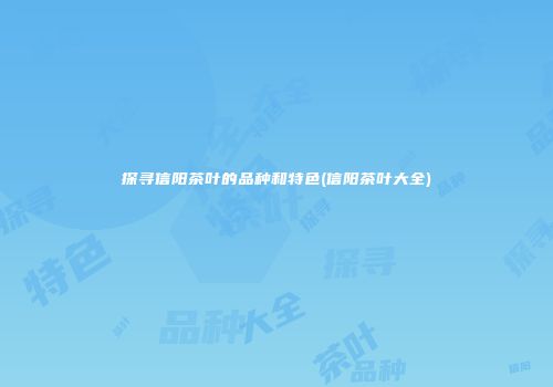 探寻信阳茶叶的品种和特色(信阳茶叶大全)