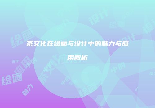 茶文化在绘画与设计中的魅力与应用解析