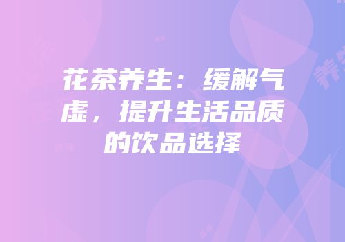 花茶养生：缓解气虚，提升生活品质的饮品选择