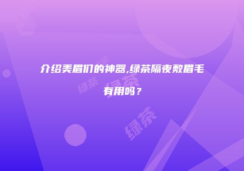 介绍美眉们的神器,绿茶隔夜敷眉毛有用吗？