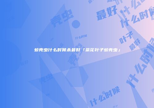 蚧壳虫什么时候杀最好「茶花叶子蚧壳虫」