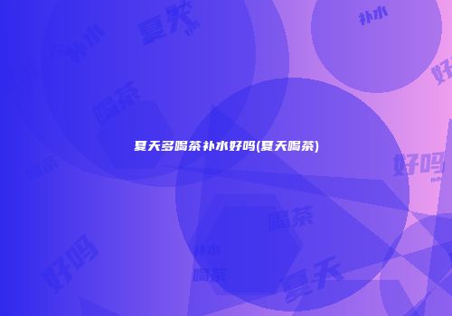 夏天多喝茶补水好吗(夏天喝茶)