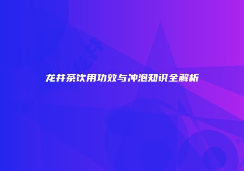 龙井茶饮用功效与冲泡知识全解析