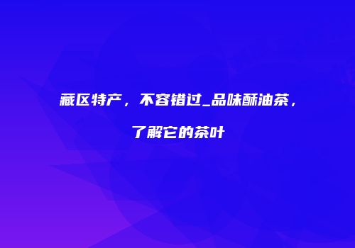 藏区特产，不容错过_品味酥油茶，了解它的茶叶